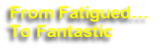 From Fatigued… 
To Fantastic
