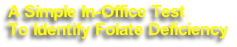 A Simple In-Office Test 
To Identify Folate Deficiency
