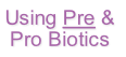 Using Pre &
Pro Biotics
